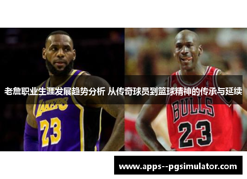 老詹职业生涯发展趋势分析 从传奇球员到篮球精神的传承与延续