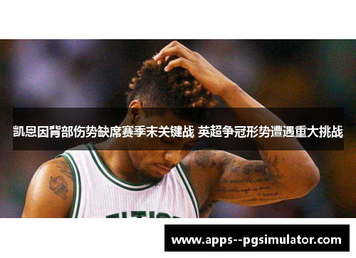 凯恩因背部伤势缺席赛季末关键战 英超争冠形势遭遇重大挑战